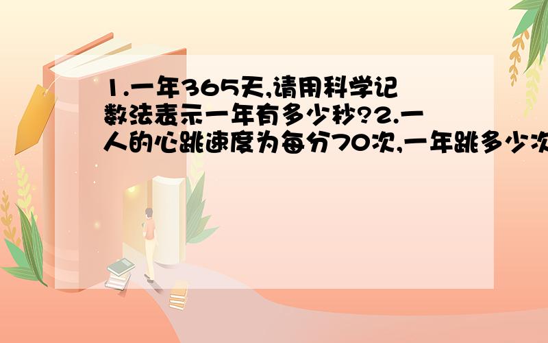 1.一年365天,请用科学记数法表示一年有多少秒?2.一人的心跳速度为每分70次,一年跳多少次?字数不够看下一年跳多少次?（用科学计数法）.一个正常人的一生心跳能达到1亿次吗?