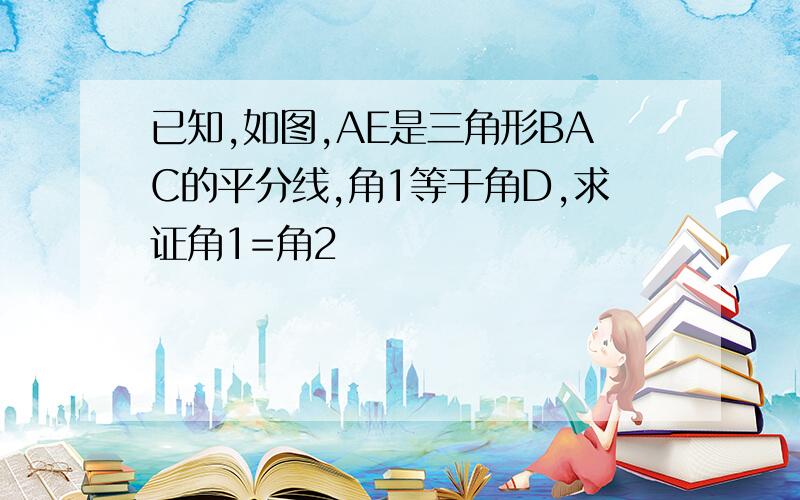 已知,如图,AE是三角形BAC的平分线,角1等于角D,求证角1=角2