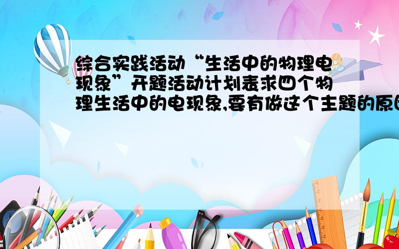 综合实践活动“生活中的物理电现象”开题活动计划表求四个物理生活中的电现象,要有做这个主题的原因,要达到的目的,活动实施过程,为什么要用实验展示我们的学习成果,因为什么.