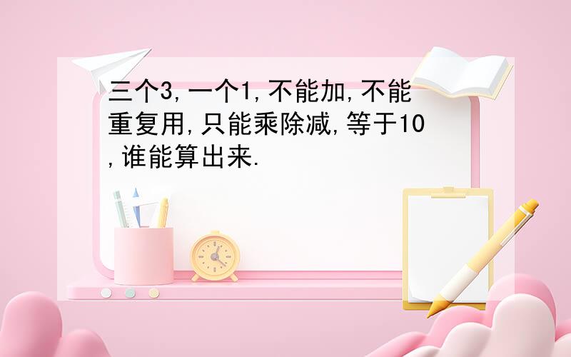 三个3,一个1,不能加,不能重复用,只能乘除减,等于10,谁能算出来.