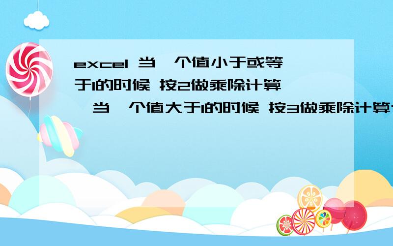 excel 当一个值小于或等于1的时候 按2做乘除计算 ,当一个值大于1的时候 按3做乘除计算也就是按照不同范围的数值,做不同的标准乘除法计算