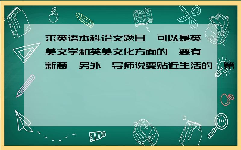 求英语本科论文题目,可以是英美文学和英美文化方面的,要有新意,另外,导师说要贴近生活的,第一次接触论文这种东西,迷茫中~