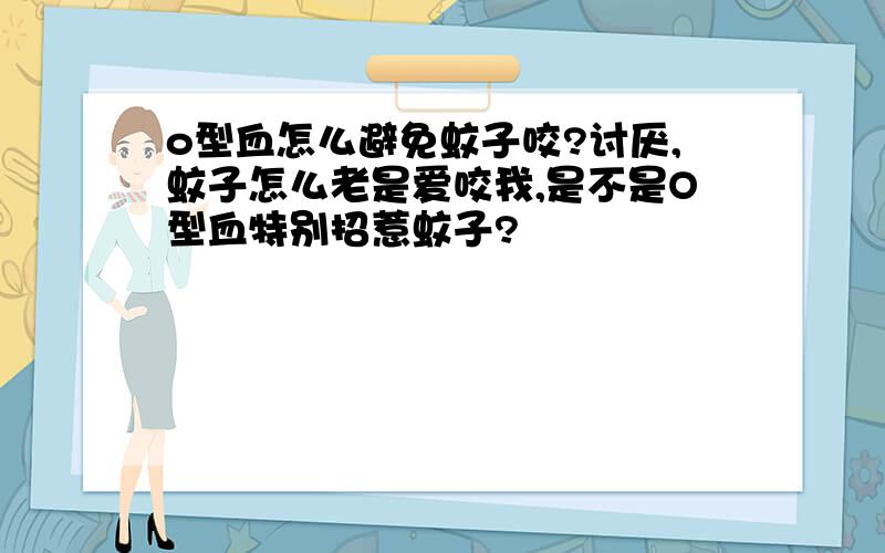 o型血怎么避免蚊子咬?讨厌,蚊子怎么老是爱咬我,是不是O型血特别招惹蚊子?