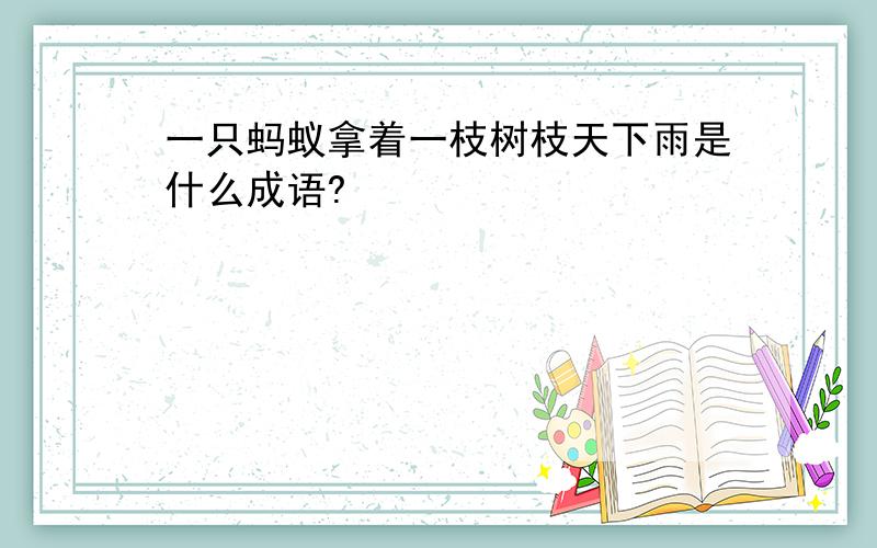 一只蚂蚁拿着一枝树枝天下雨是什么成语?