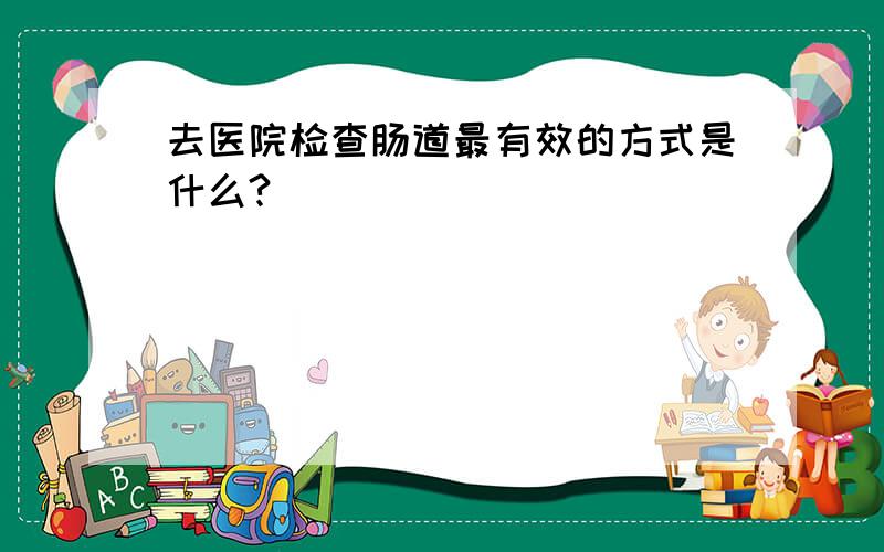 去医院检查肠道最有效的方式是什么?