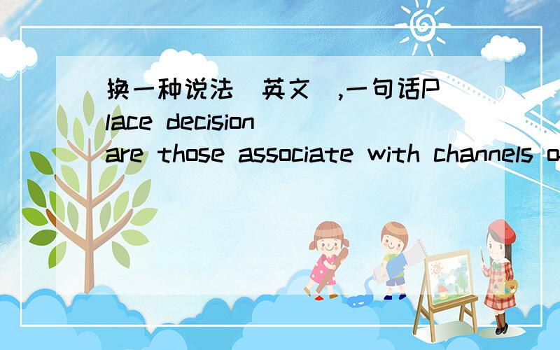 换一种说法(英文),一句话Place decision are those associate with channels of distribute that serve as the means of getting the product to the target costumers.