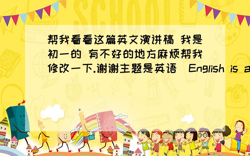 帮我看看这篇英文演讲稿 我是初一的 有不好的地方麻烦帮我修改一下.谢谢主题是英语　English is an important language in the world.Learning it is good for us. It’s necessary to learn it well.   Different people have