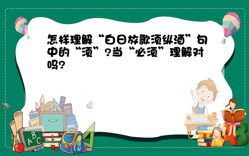 怎样理解“白日放歌须纵酒”句中的“须”?当“必须”理解对吗?