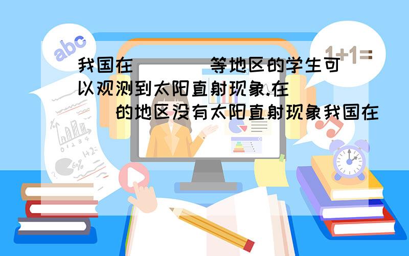 我国在____等地区的学生可以观测到太阳直射现象.在____的地区没有太阳直射现象我国在____(填省区)等地区的学生可以观测到太阳直射现象.在____（纬度范围）的地区没有太阳直射现象.