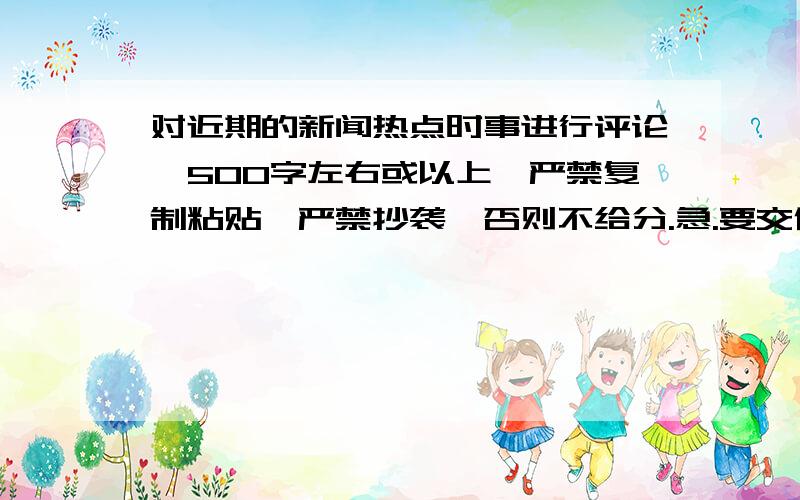 对近期的新闻热点时事进行评论,500字左右或以上,严禁复制粘贴,严禁抄袭,否则不给分.急.要交作业的.