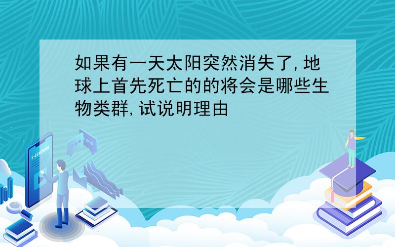 如果有一天太阳突然消失了,地球上首先死亡的的将会是哪些生物类群,试说明理由