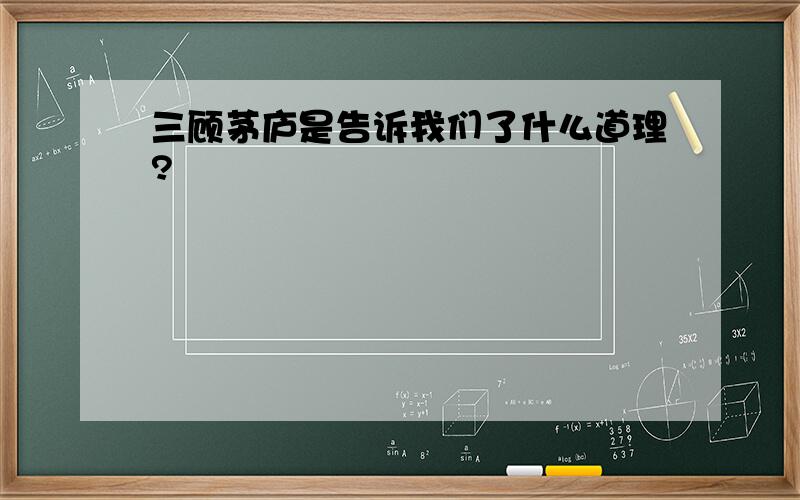 三顾茅庐是告诉我们了什么道理?