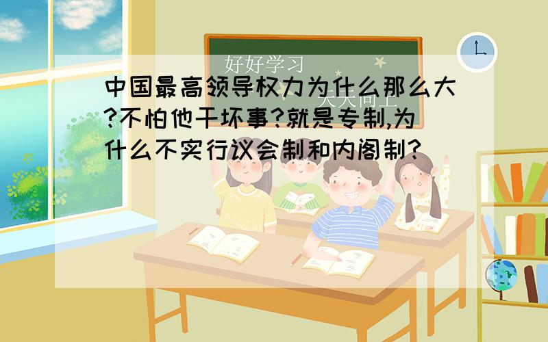 中国最高领导权力为什么那么大?不怕他干坏事?就是专制,为什么不实行议会制和内阁制?