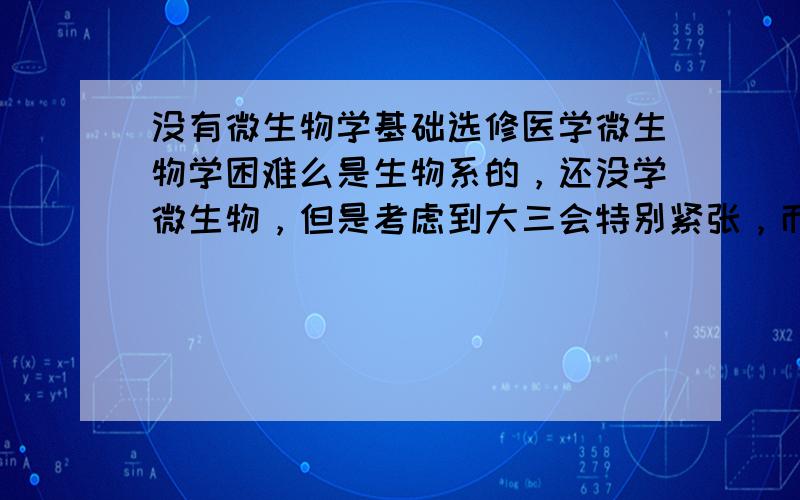 没有微生物学基础选修医学微生物学困难么是生物系的，还没学微生物，但是考虑到大三会特别紧张，而大二下学期特别闲，想提前修这种选修课程。但不知道怎么选择：还有《生物显微技