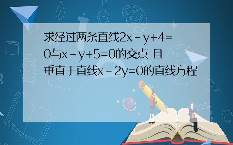 求经过两条直线2x-y+4=0与x-y+5=0的交点 且垂直于直线x-2y=0的直线方程