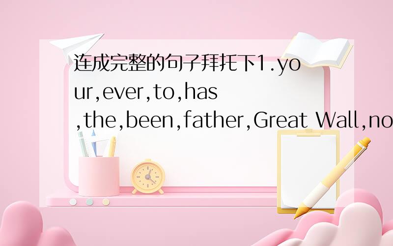 连成完整的句子拜托下1.your,ever,to,has,the,been,father,Great Wall,no,never,climbing,difficult,very,the,he,thinks,Great Wall is2.you,if,often,speaking,practice,English,your,with,parents,improve,speaking,will,lot,a,your,skills3.father,trouble