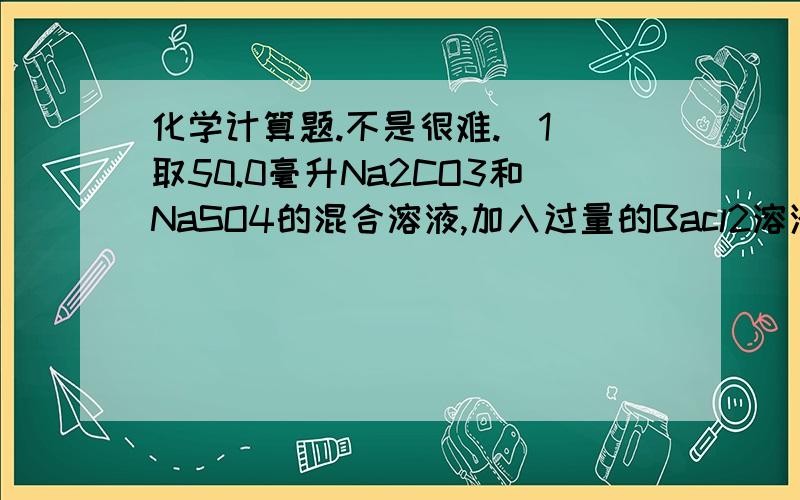 化学计算题.不是很难.（1）取50.0毫升Na2CO3和NaSO4的混合溶液,加入过量的Bacl2溶液后得到14.51克白色沉淀,用过量的稀硝酸处理后沉淀减少4.66克,并有气体产生.计算：原混合物中Na2CO3和NaSO4的物