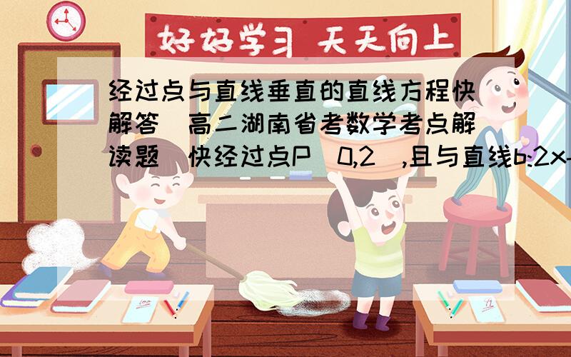 经过点与直线垂直的直线方程快解答(高二湖南省考数学考点解读题)快经过点P(0,2),且与直线b:2x-4y-3=0垂直的直线方程谁写出求K的方法就给谁分