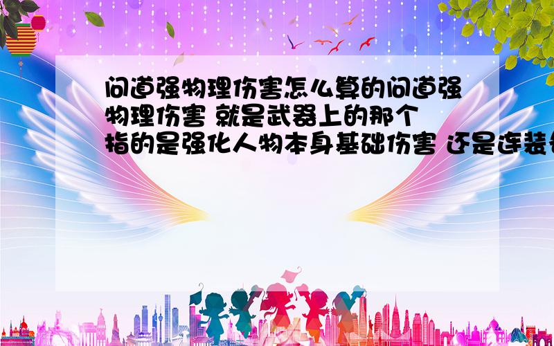 问道强物理伤害怎么算的问道强物理伤害 就是武器上的那个 指的是强化人物本身基础伤害 还是连装备也算进去 109没带装备1W伤害 带上武器3W 如果武器绿出一个强物理百分之4 那会有多少伤