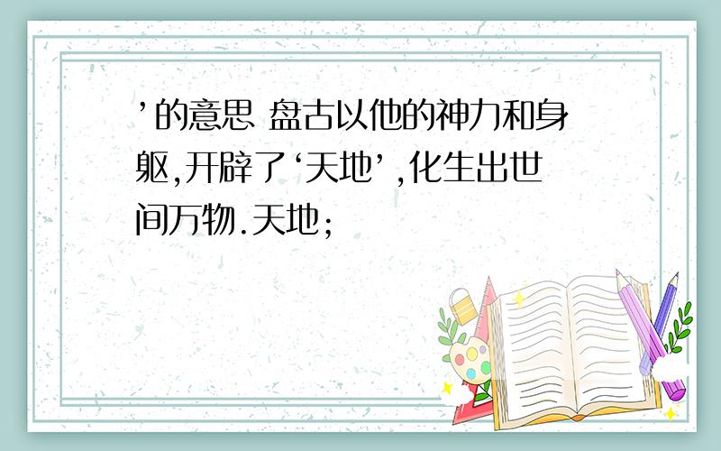 ’的意思 盘古以他的神力和身躯,开辟了‘天地’,化生出世间万物.天地；