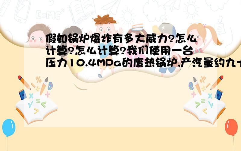 假如锅炉爆炸有多大威力?怎么计算?怎么计算?我们使用一台压力10.4MPa的废热锅炉,产汽量约九十吨,有一次压力达11.2MPa而安全阀未起跳,假如爆炸威力相当于多少TNT,怎么计算?