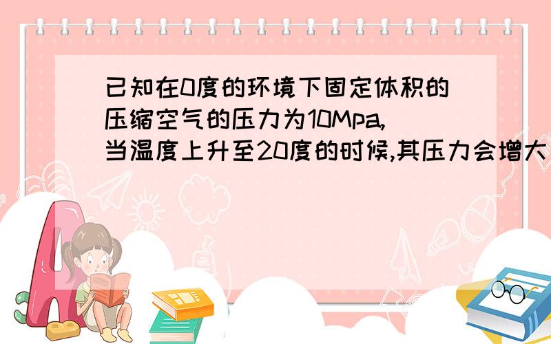 已知在0度的环境下固定体积的压缩空气的压力为10Mpa,当温度上升至20度的时候,其压力会增大多少?跪求,谢谢!已知在0度的环境下固定体积的压缩空气的压力为10Mpa,当温度上升至20度的时候,其