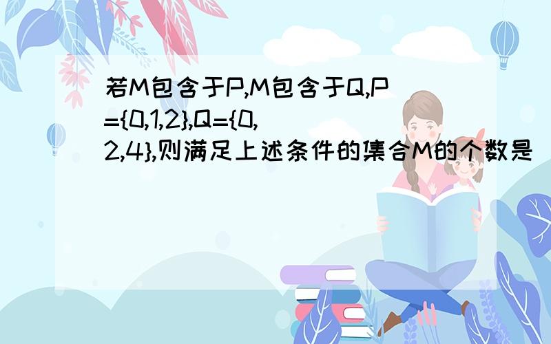 若M包含于P,M包含于Q,P={0,1,2},Q={0,2,4},则满足上述条件的集合M的个数是_____