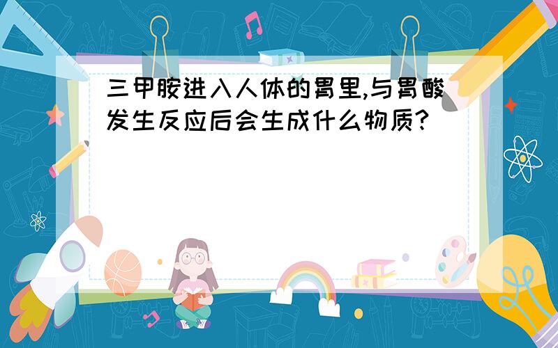 三甲胺进入人体的胃里,与胃酸发生反应后会生成什么物质?