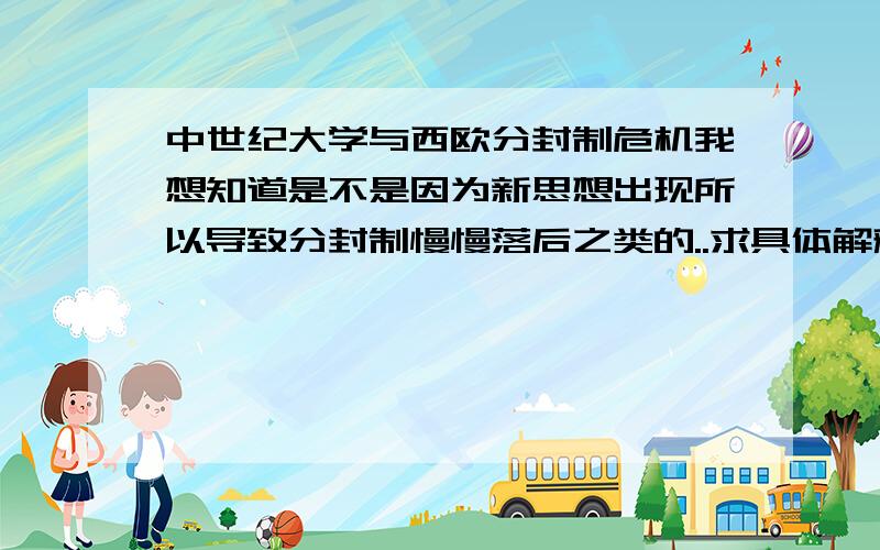 中世纪大学与西欧分封制危机我想知道是不是因为新思想出现所以导致分封制慢慢落后之类的..求具体解释当时大学的出现与西欧分封制的关系.