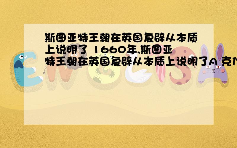 斯图亚特王朝在英国复辟从本质上说明了 1660年,斯图亚特王朝在英国复辟从本质上说明了A 克伦威尔独揽大权激起人民反对B 资产阶级和新贵族像封建贵族投降C 资产阶级需要专制统治维护其