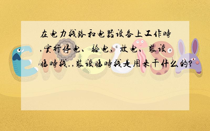 在电力线路和电器设备上工作时,实行停电、验电、放电、装设临时线.,装设临时线是用来干什么的?