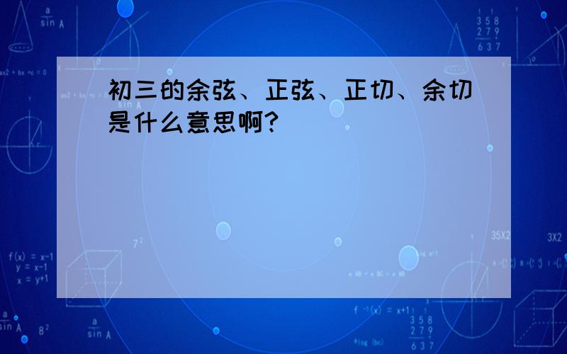 初三的余弦、正弦、正切、余切是什么意思啊?