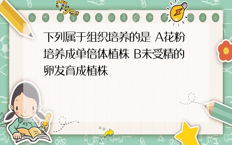 下列属于组织培养的是 A花粉培养成单倍体植株 B未受精的卵发育成植株