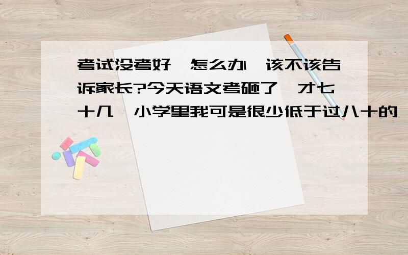 考试没考好,怎么办,该不该告诉家长?今天语文考砸了,才七十几,小学里我可是很少低于过八十的,怎么办?我该不该告诉家长啊?今天的英语考试虽然成绩没报,但是英语老师说我的错误率高,我好