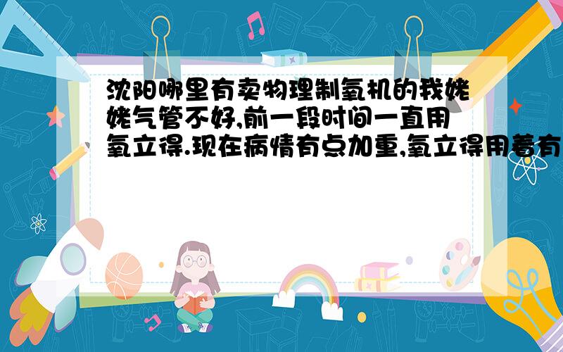 沈阳哪里有卖物理制氧机的我姥姥气管不好,前一段时间一直用氧立得.现在病情有点加重,氧立得用着有点效果不太好,听病友说,现在有一种家用制氧机,挺好的,具了解是采用物理制氧的原理.