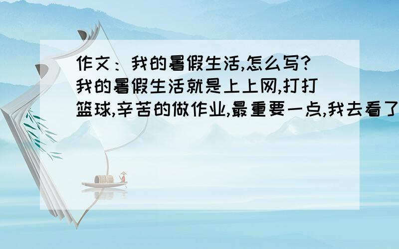 作文：我的暑假生活,怎么写?我的暑假生活就是上上网,打打篮球,辛苦的做作业,最重要一点,我去看了奥运会,帮个忙吧,求你们了!