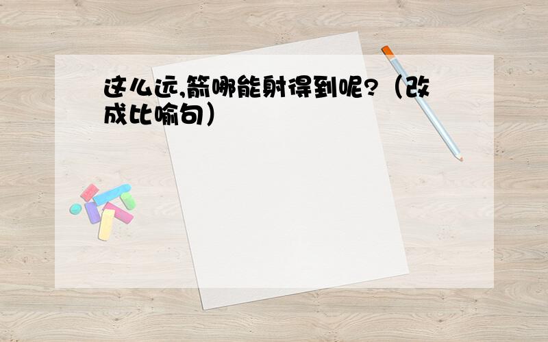 这么远,箭哪能射得到呢?（改成比喻句）