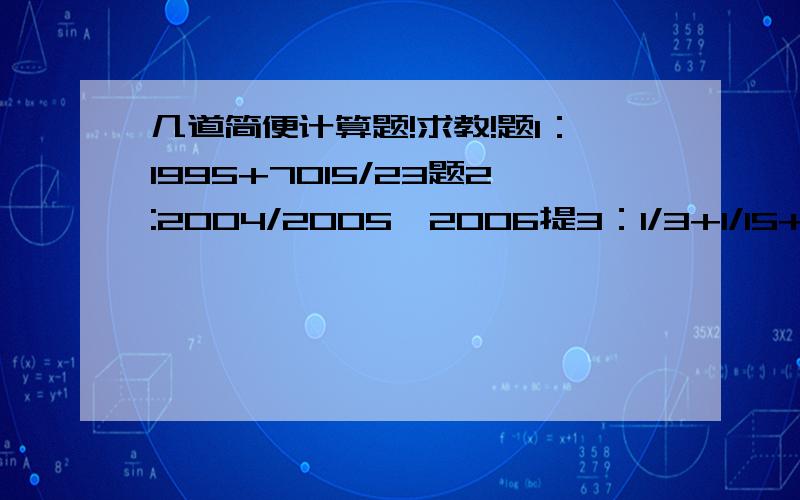 几道简便计算题!求教!题1：1995+7015/23题2:2004/2005*2006提3：1/3+1/15+1/35+1/63+1/99题4：1.1+2.2+3.3+4.4+5.5+6.6/2.2+4.4+6.6+8.8+11+13.2