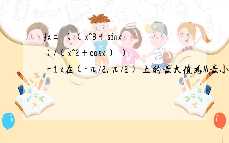 fx= ((x^3+sinx)/(x^2+cosx) )+1 x在(-π/2,π/2) 上的最大值为M最小值为m 则M+m=