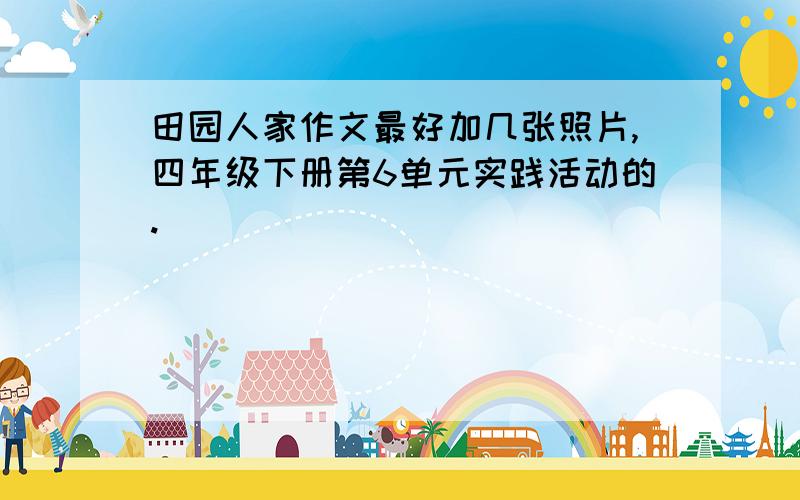 田园人家作文最好加几张照片,四年级下册第6单元实践活动的.