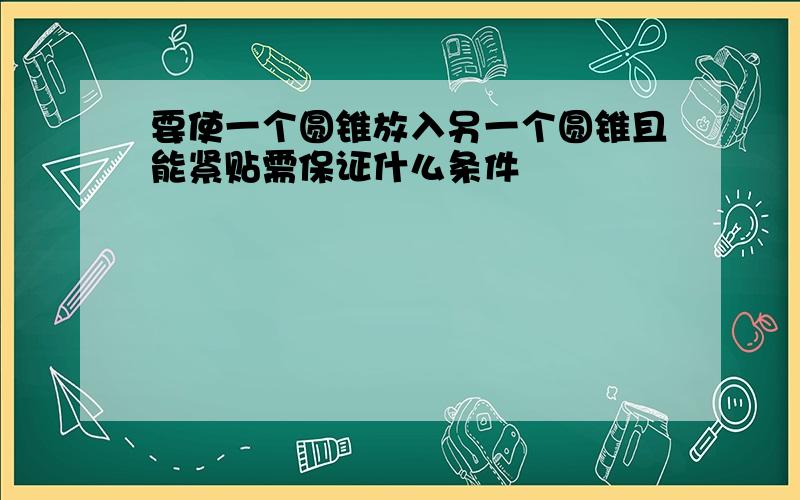 要使一个圆锥放入另一个圆锥且能紧贴需保证什么条件