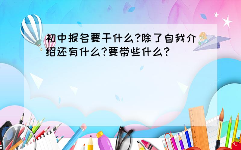 初中报名要干什么?除了自我介绍还有什么?要带些什么?