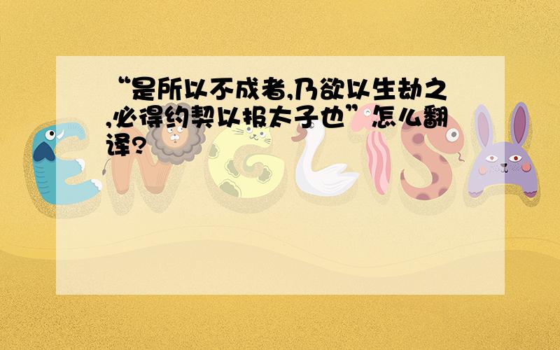 “是所以不成者,乃欲以生劫之,必得约契以报太子也”怎么翻译?