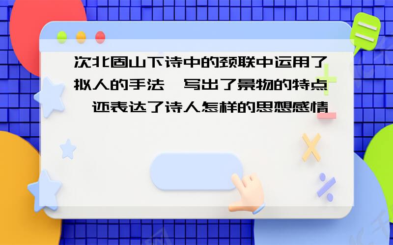 次北固山下诗中的颈联中运用了拟人的手法,写出了景物的特点,还表达了诗人怎样的思想感情