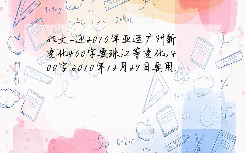 作文-迎2010年亚运广州新变化400字要珠江等变化,400字.2010年12月29日要用.