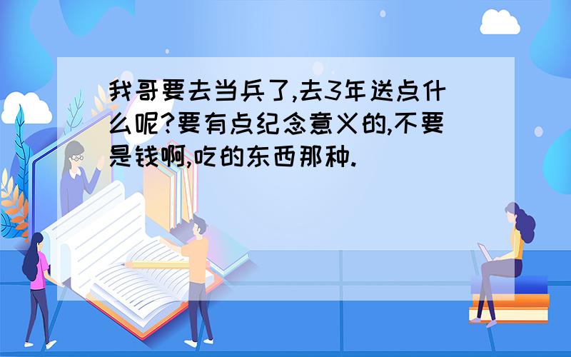 我哥要去当兵了,去3年送点什么呢?要有点纪念意义的,不要是钱啊,吃的东西那种.