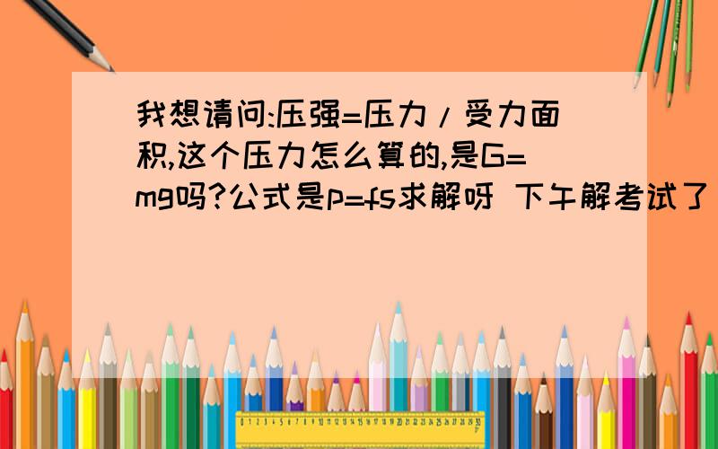 我想请问:压强=压力/受力面积,这个压力怎么算的,是G=mg吗?公式是p=fs求解呀 下午解考试了