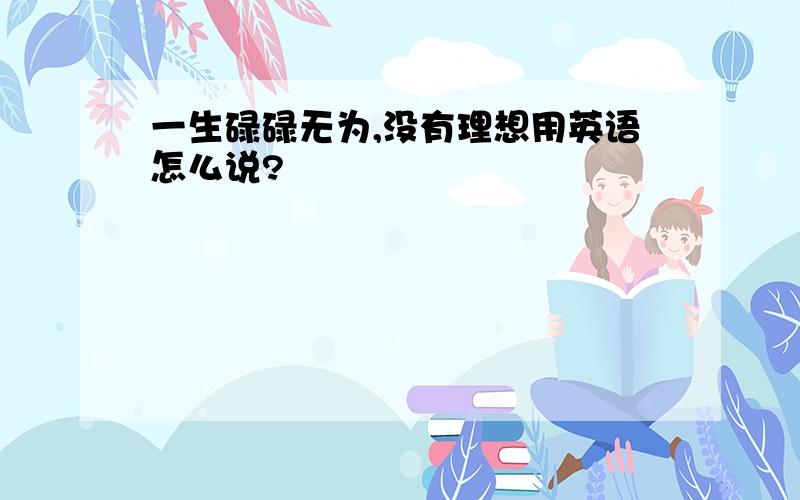 一生碌碌无为,没有理想用英语怎么说?