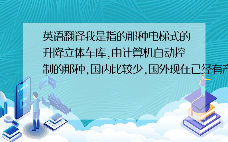 英语翻译我是指的那种电梯式的升降立体车库,由计算机自动控制的那种,国内比较少,国外现在已经有产品了.我需要这个东西的确切英文名称!