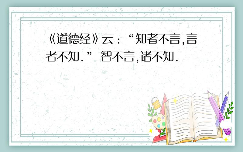 《道德经》云：“知者不言,言者不知.” 智不言,诸不知.